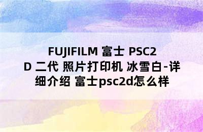 FUJIFILM 富士 PSC2D 二代 照片打印机 冰雪白-详细介绍 富士psc2d怎么样